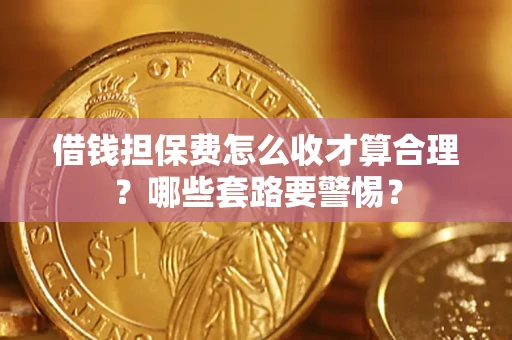 武汉借钱担保费怎么收才算合理?哪些套路要警惕? 武汉借钱担保费怎么收才算合理?哪些套路要警惕?